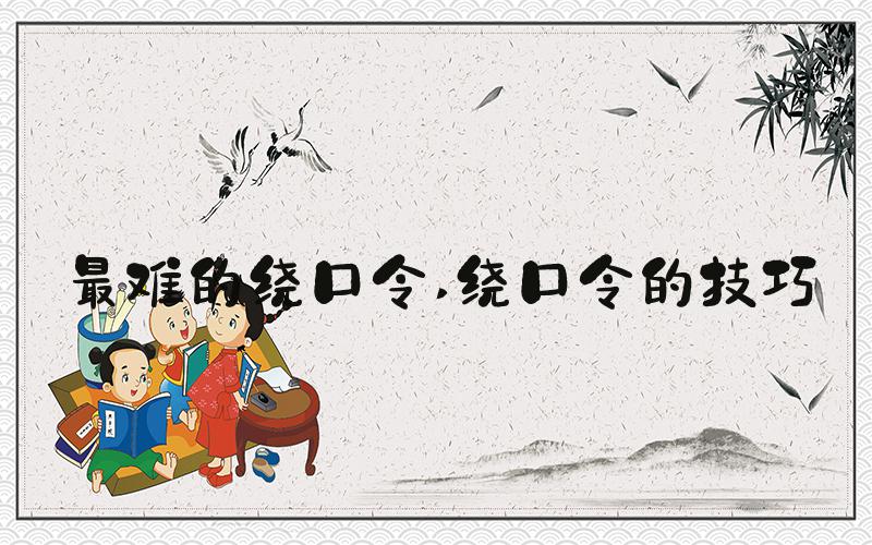 最难的绕口令 绕口令的技巧