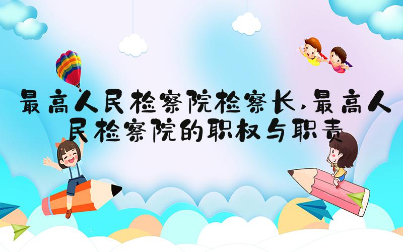 最高人民检察院检察长 最高人民检察院的职权与职责