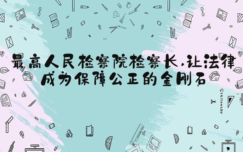 最高人民检察院检察长 让法律成为保障公正的金刚石