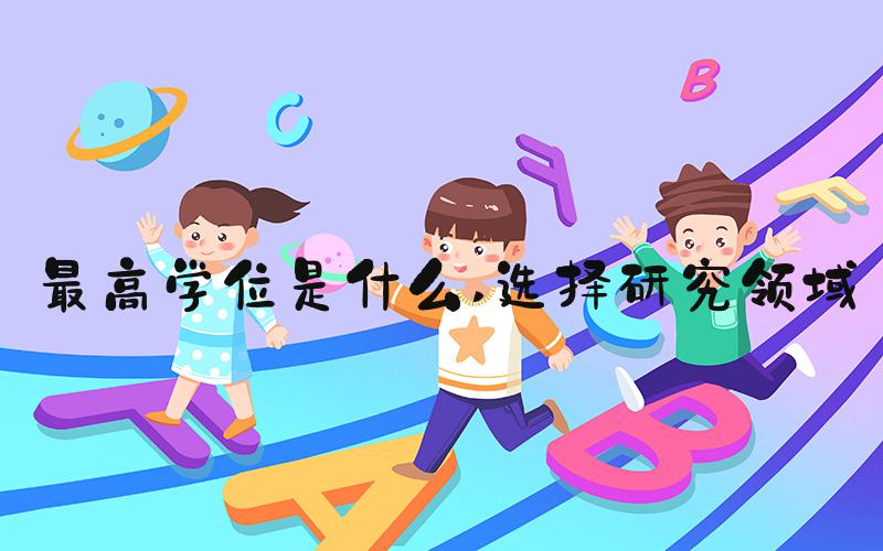 最高学位是什么 选择研究领域