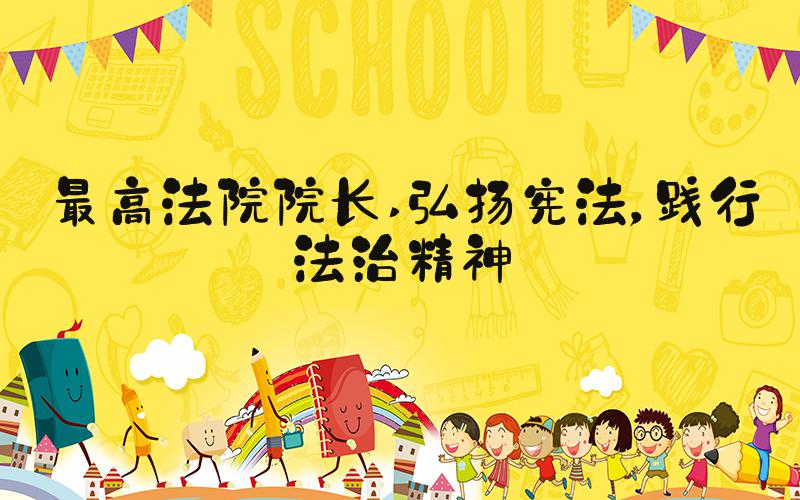 最高法院院长 弘扬宪法，践行法治精神