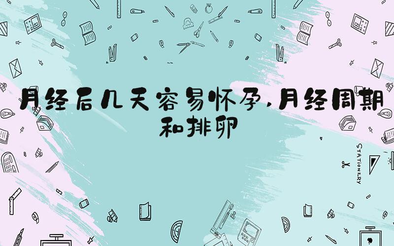 月经后几天容易怀孕 月经周期和排卵