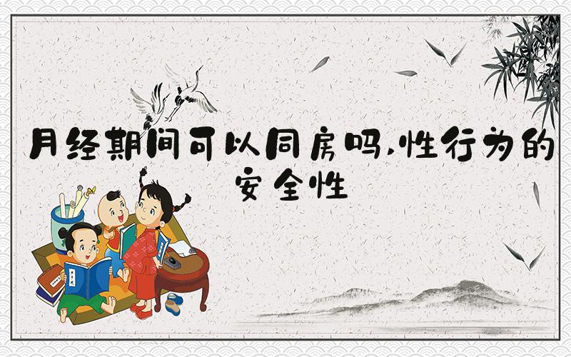 月经期间可以同房吗 性行为的安全性