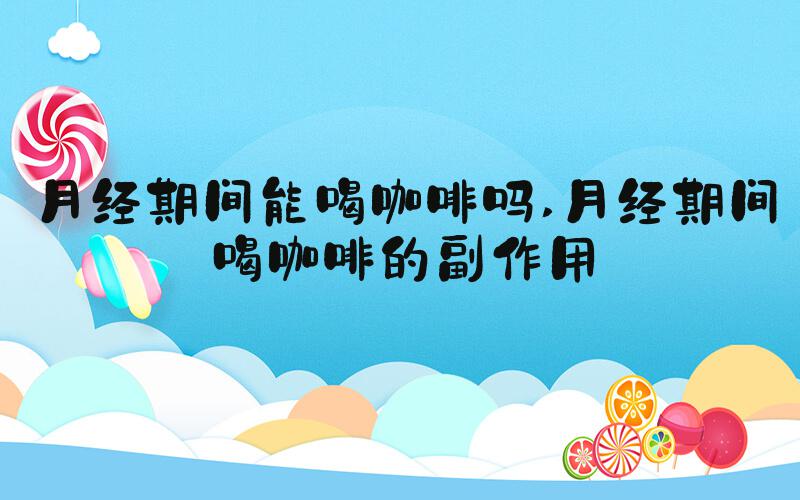 月经期间能喝咖啡吗 月经期间喝咖啡的副作用