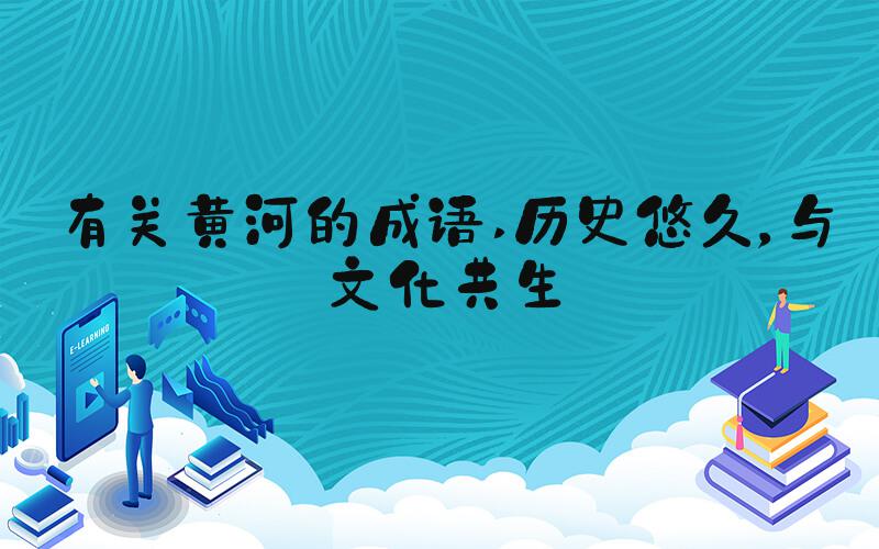 有关黄河的成语 历史悠久，与文化共生