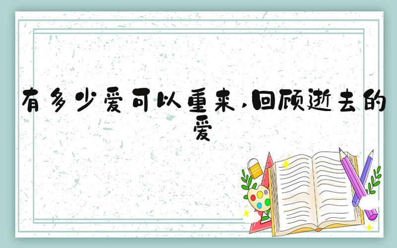 有多少爱可以重来 回顾逝去的爱