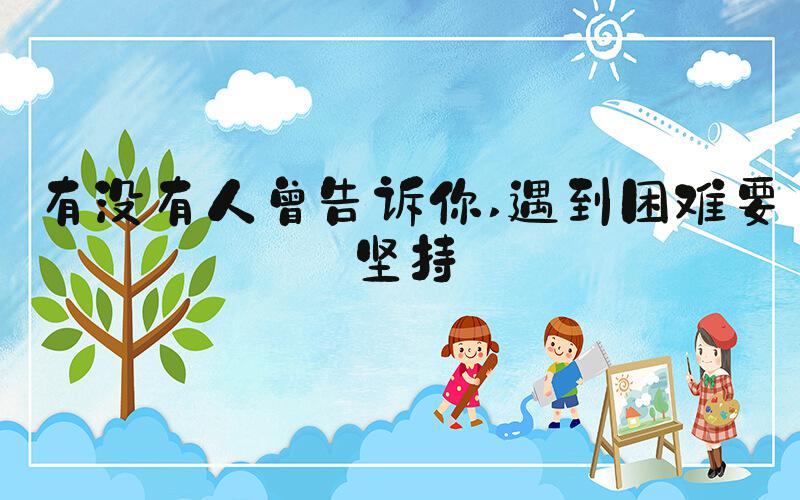 有没有人曾告诉你 遇到困难要坚持
