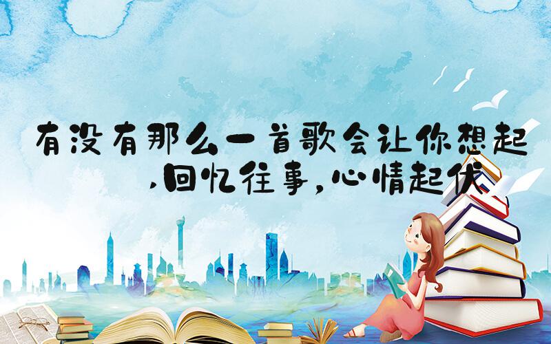 有没有那么一首歌会让你想起我 回忆往事，心情起伏