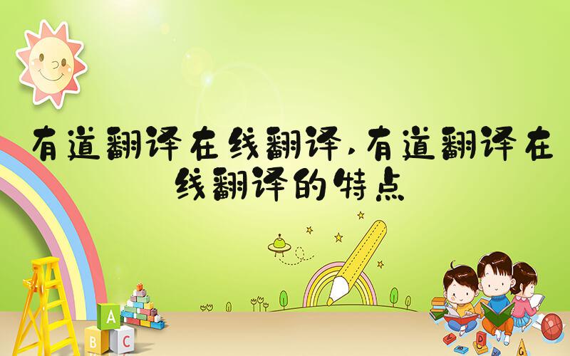 有道翻译在线翻译 有道翻译在线翻译的特点