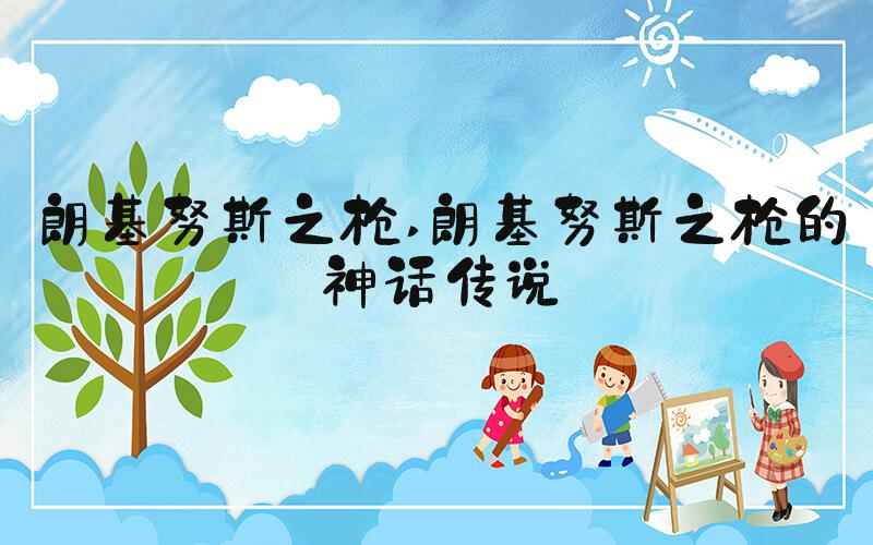 朗基努斯之枪 朗基努斯之枪的神话传说