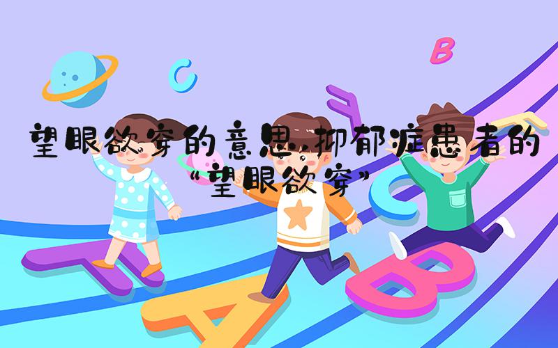望眼欲穿的意思 抑郁症患者的“望眼欲穿”