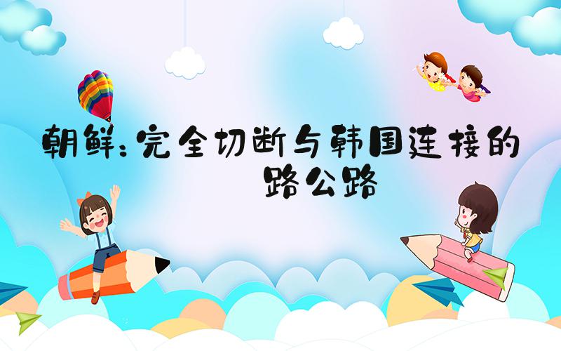 朝鲜：完全切断与韩国连接的铁路公路