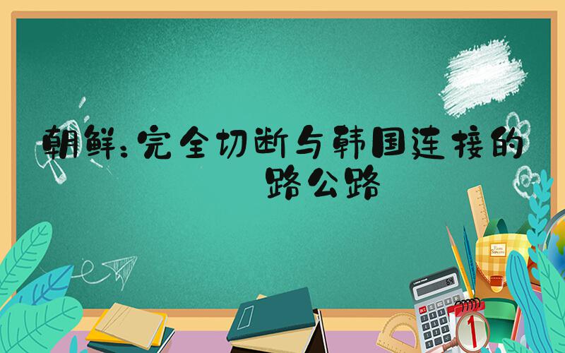 朝鲜：完全切断与韩国连接的铁路公路