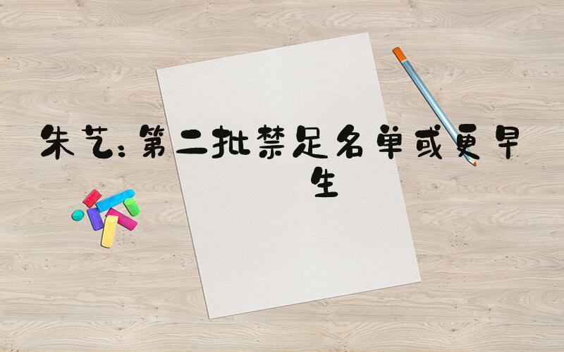 朱艺：第二批禁足名单或更早诞生