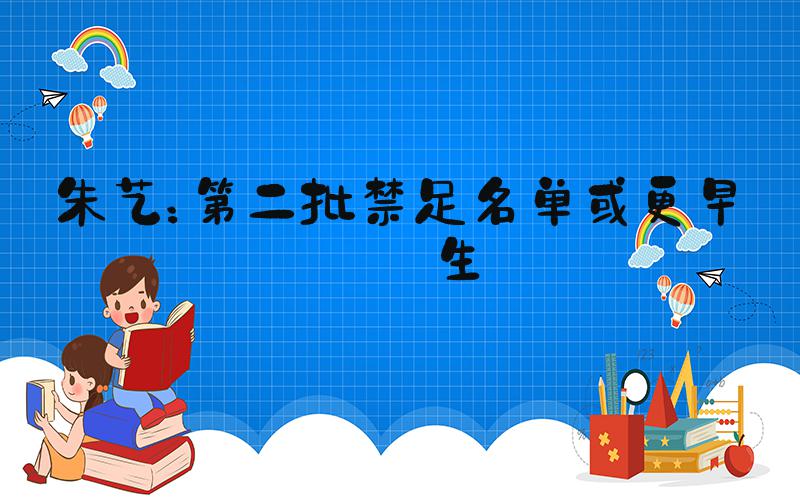 朱艺：第二批禁足名单或更早诞生
