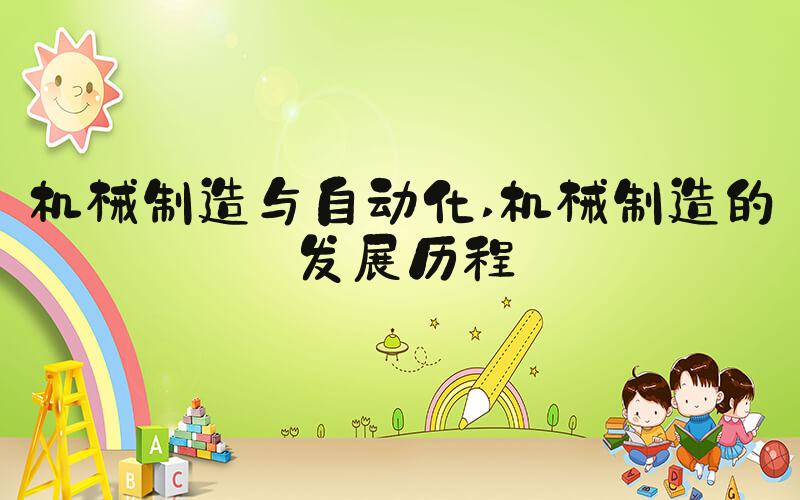 机械制造与自动化 机械制造的发展历程