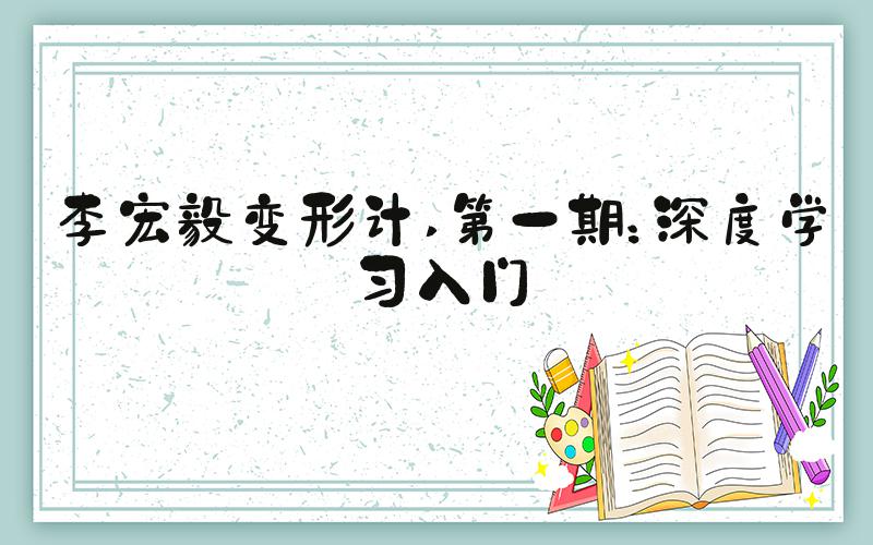 李宏毅变形计 第一期：深度学习入门