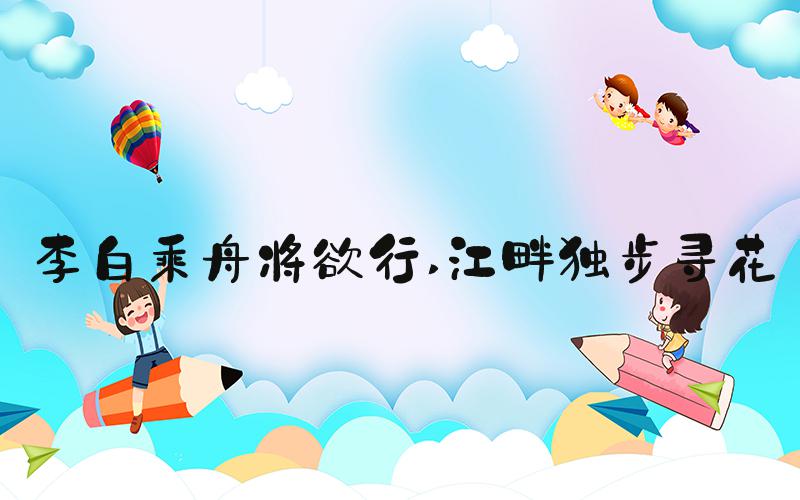 李白乘舟将欲行 江畔独步寻花