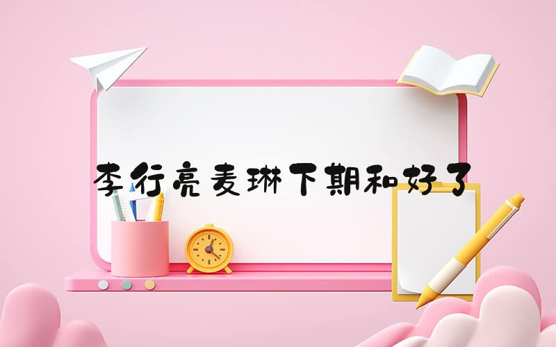 李行亮麦琳下期和好了