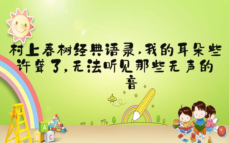 村上春树经典语录 我的耳朵些许聋了，无法听见那些无声的声音