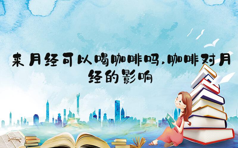 来月经可以喝咖啡吗 咖啡对月经的影响