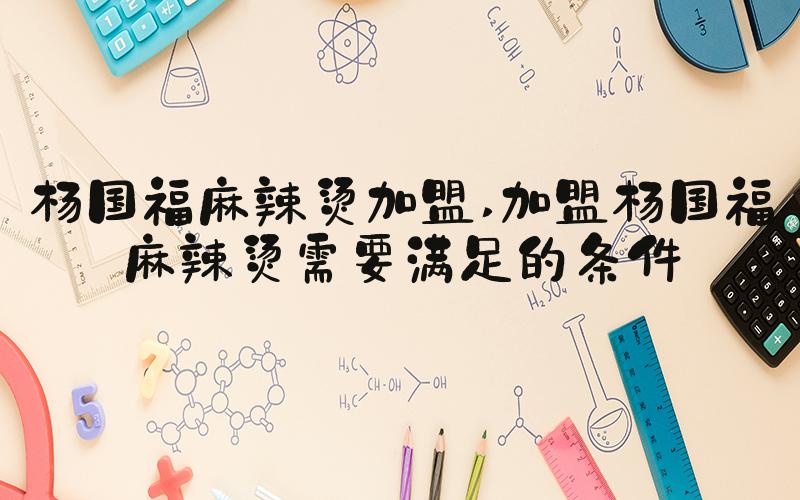 杨国福麻辣烫加盟 加盟杨国福麻辣烫需要满足的条件