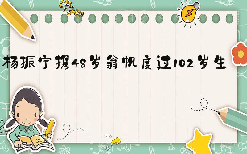 杨振宁携48岁翁帆度过102岁生日
