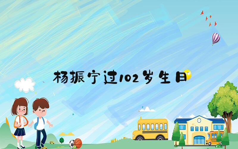 杨振宁过102岁生日