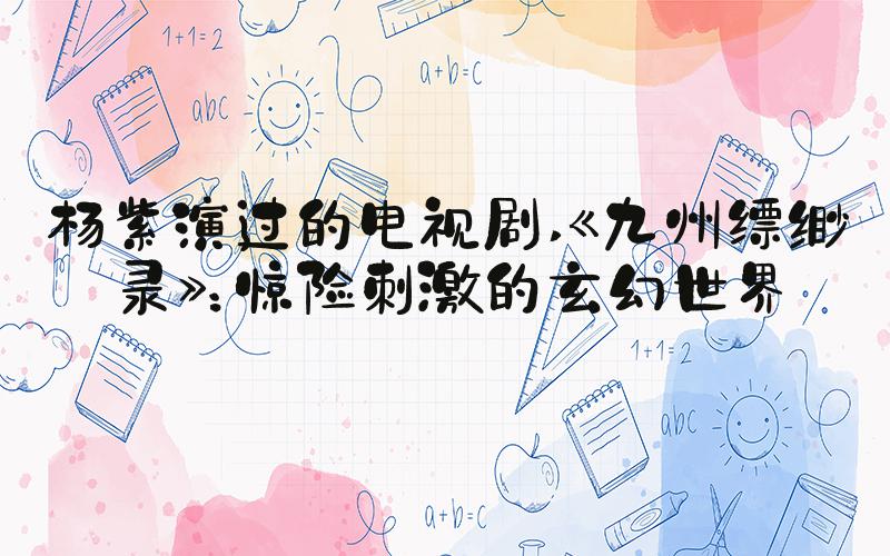 杨紫演过的电视剧 《九州缥缈录》：惊险刺激的玄幻世界