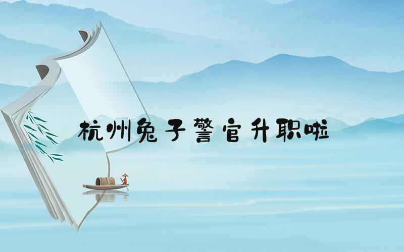 杭州兔子警官升职啦