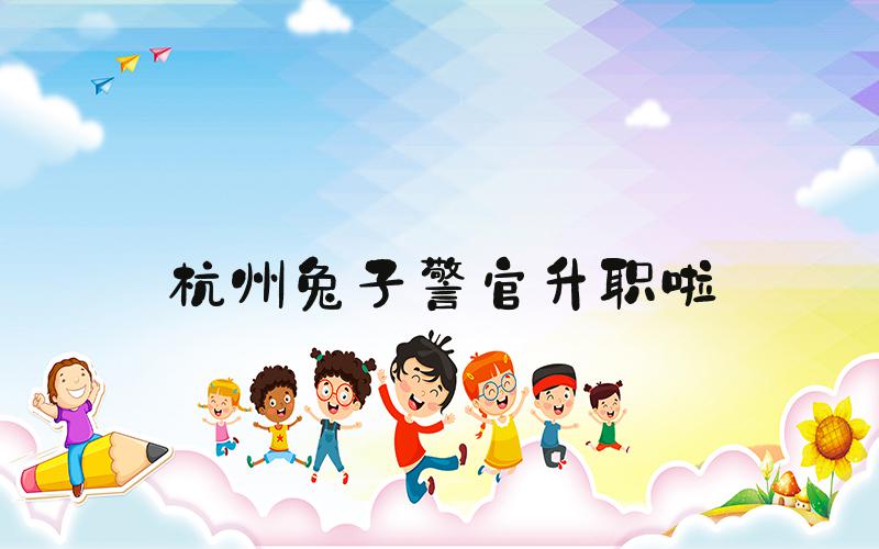 杭州兔子警官升职啦