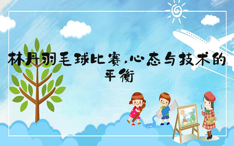 林丹羽毛球比赛 心态与技术的平衡