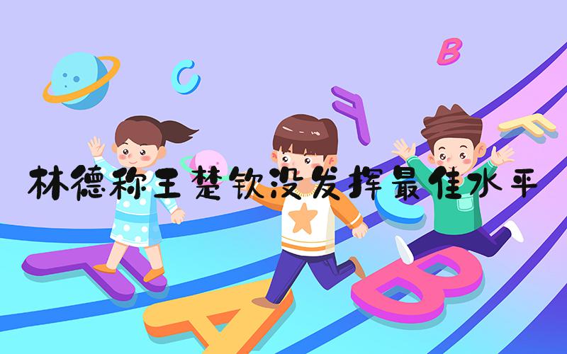 林德称王楚钦没发挥最佳水平