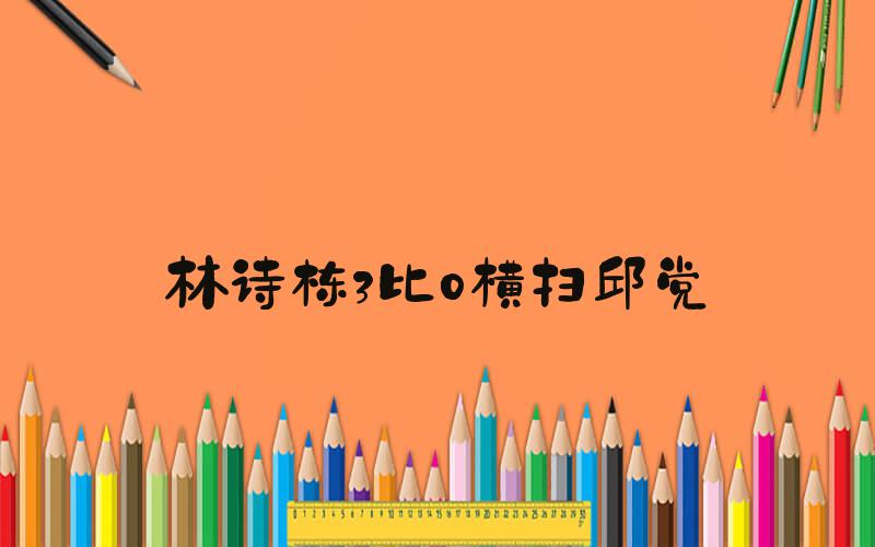 林诗栋3比0横扫邱党