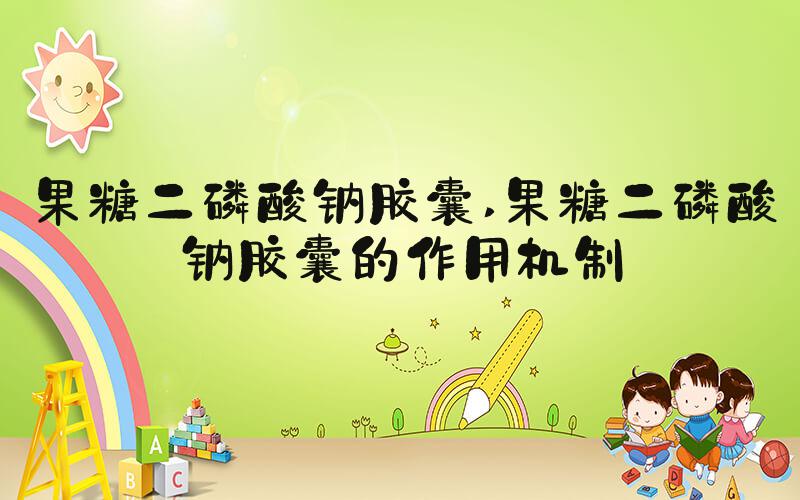 果糖二磷酸钠胶囊 果糖二磷酸钠胶囊的作用机制