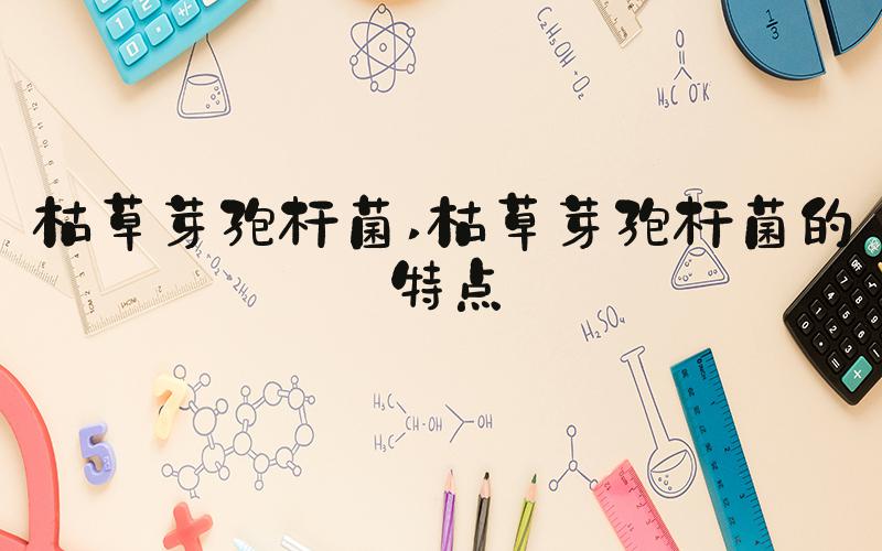 枯草芽孢杆菌 枯草芽孢杆菌的特点