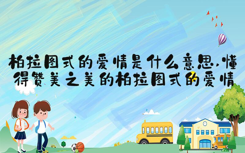 柏拉图式的爱情是什么意思 懂得赞美之美的柏拉图式的爱情