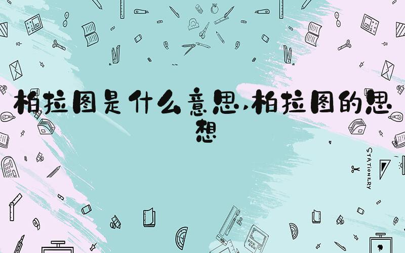 柏拉图是什么意思 柏拉图的思想