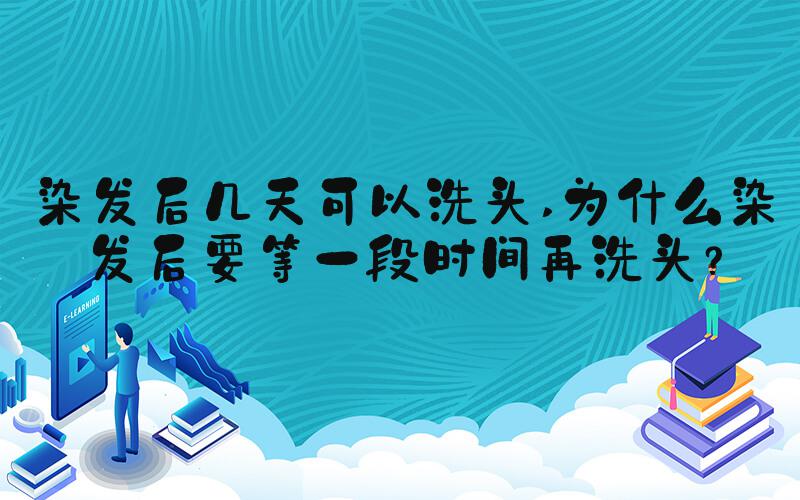 染发后几天可以洗头 为什么染发后要等一段时间再洗头？