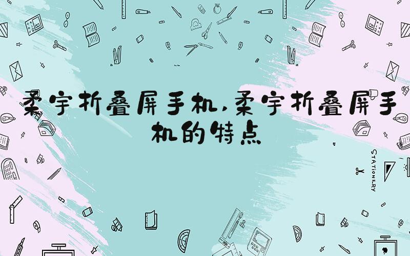 柔宇折叠屏手机 柔宇折叠屏手机的特点