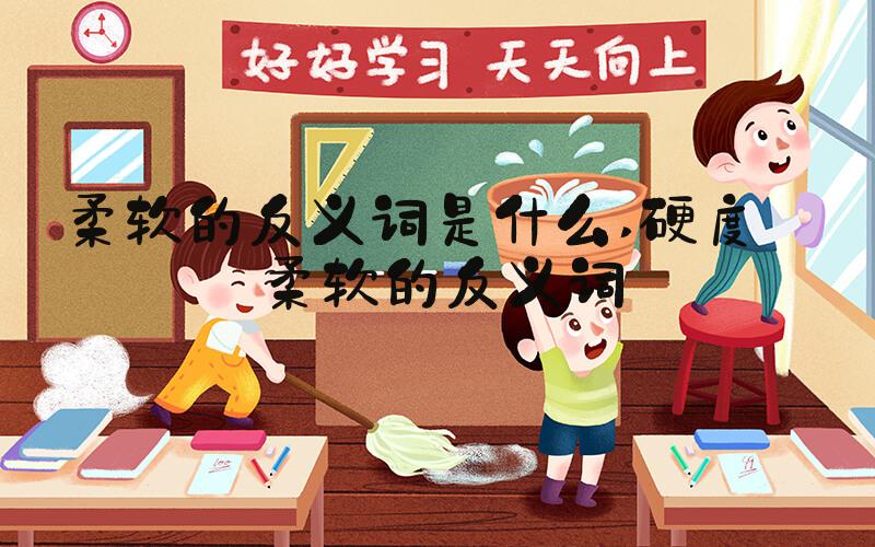 柔软的反义词是什么 硬度——柔软的反义词