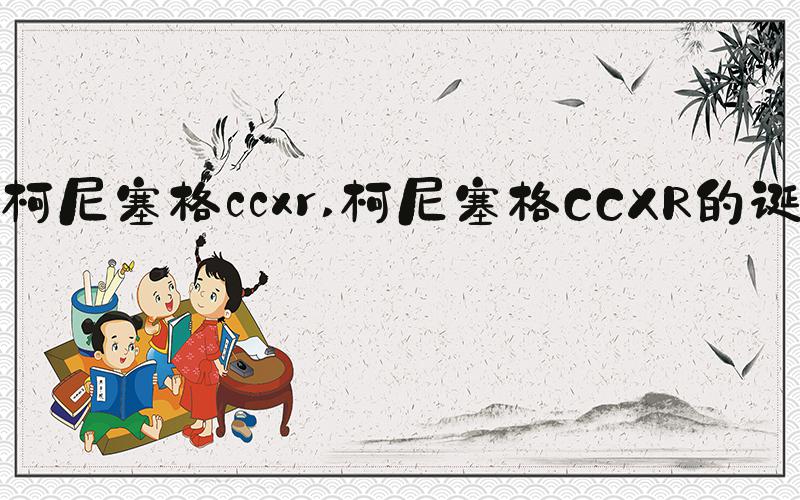 柯尼塞格ccxr 柯尼塞格CCXR的诞生