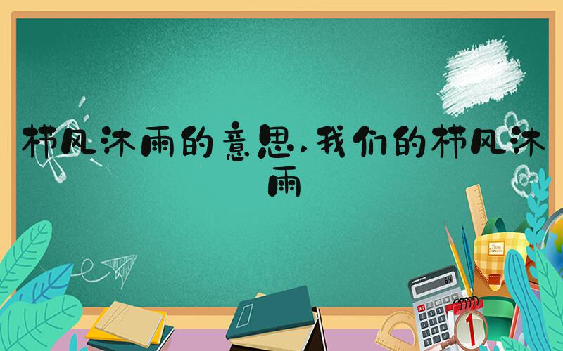 栉风沐雨的意思 我们的栉风沐雨