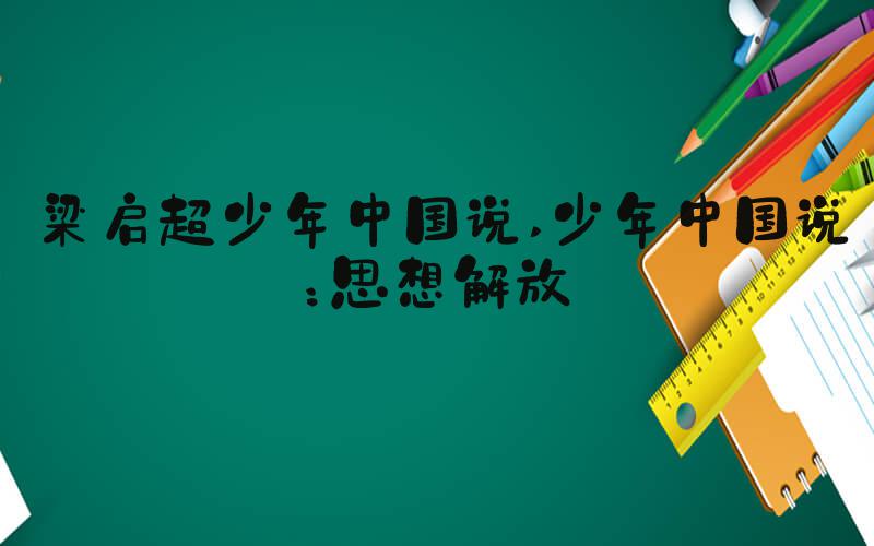 梁启超少年中国说 少年中国说：思想解放