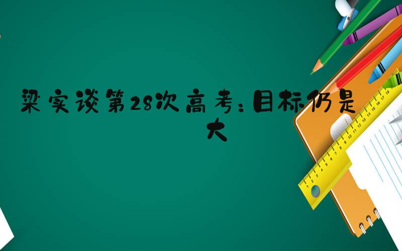 梁实谈第28次高考：目标仍是川大