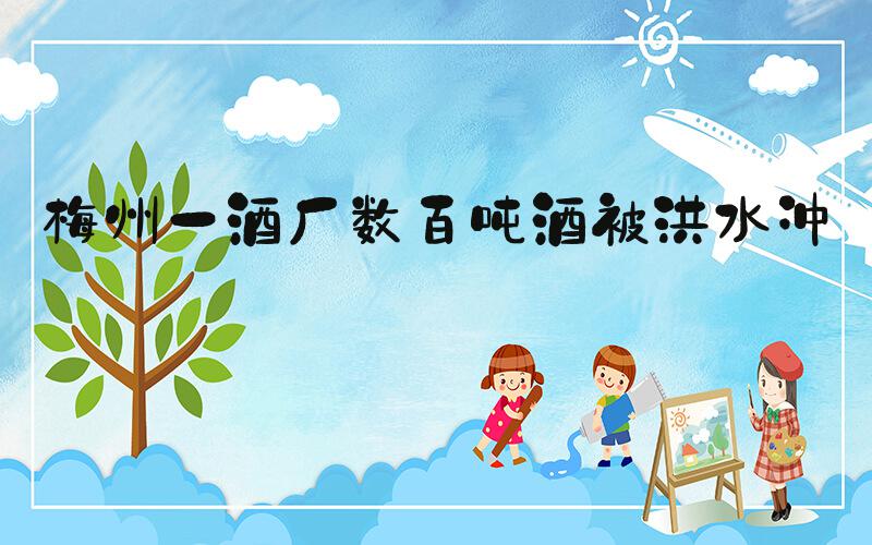 梅州一酒厂数百吨酒被洪水冲毁