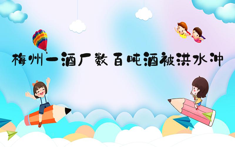 梅州一酒厂数百吨酒被洪水冲毁