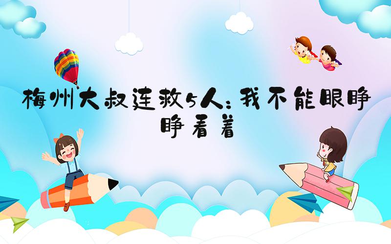 梅州大叔连救5人：我不能眼睁睁看着
