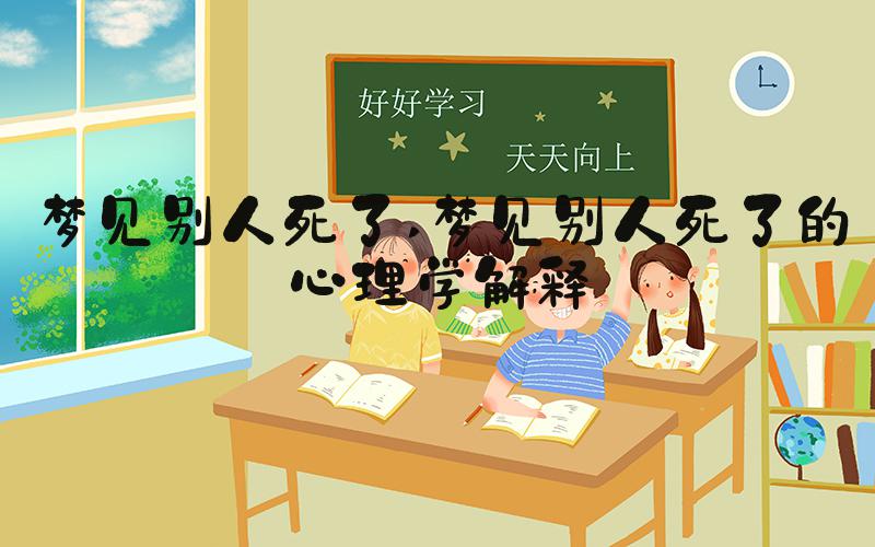 梦见别人死了 梦见别人死了的心理学解释