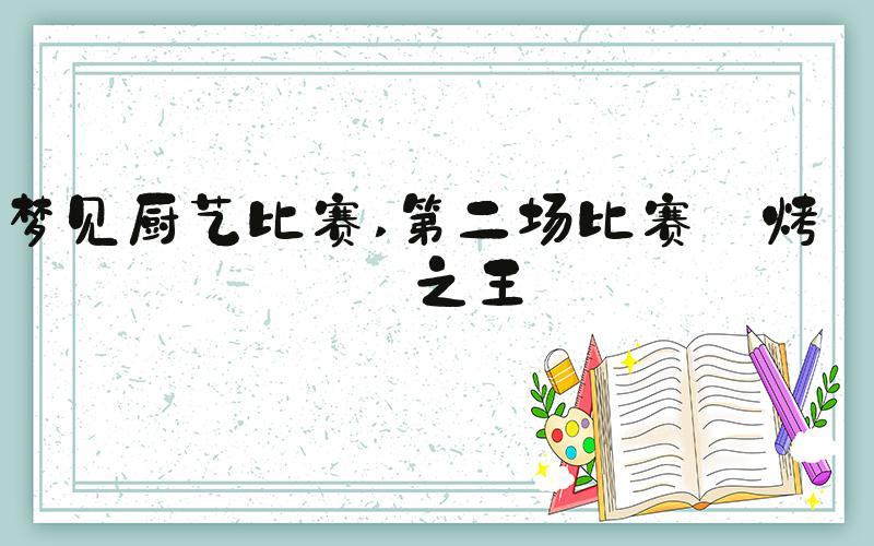 梦见厨艺比赛 第二场比赛:烤肉之王